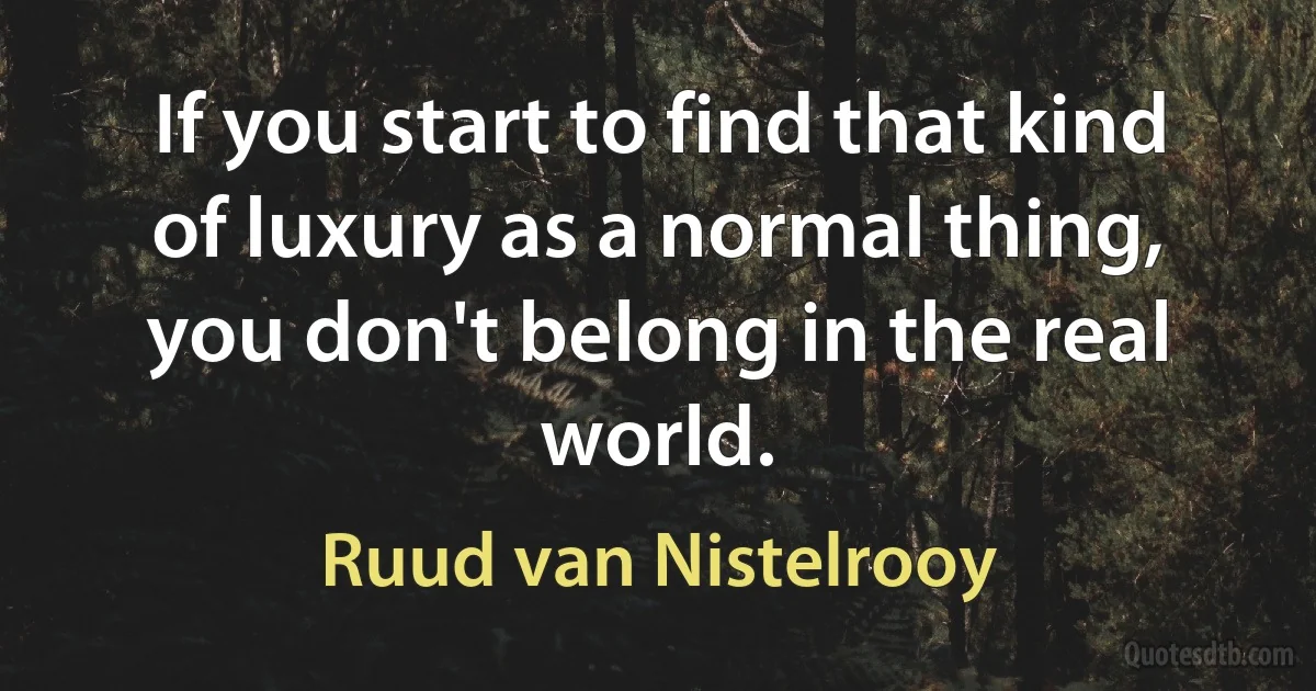 If you start to find that kind of luxury as a normal thing, you don't belong in the real world. (Ruud van Nistelrooy)