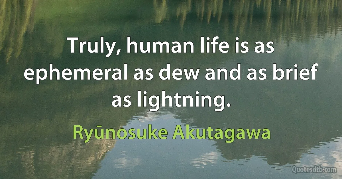 Truly, human life is as ephemeral as dew and as brief as lightning. (Ryūnosuke Akutagawa)