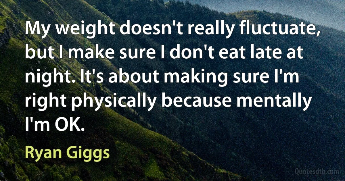 My weight doesn't really fluctuate, but I make sure I don't eat late at night. It's about making sure I'm right physically because mentally I'm OK. (Ryan Giggs)