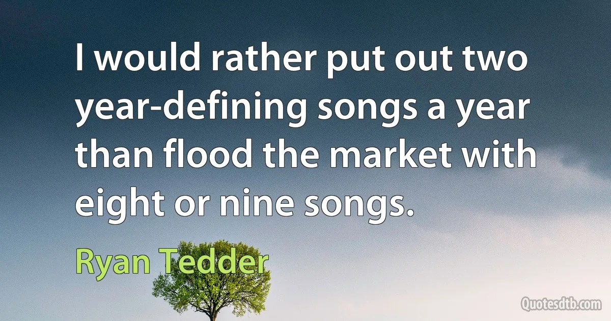 I would rather put out two year-defining songs a year than flood the market with eight or nine songs. (Ryan Tedder)