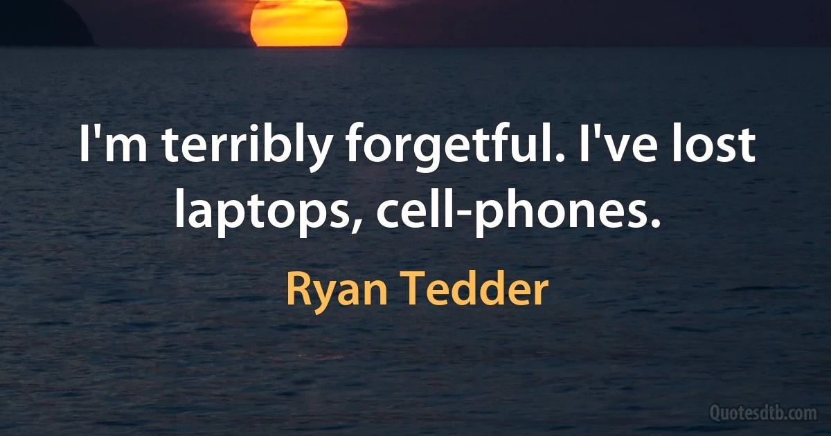 I'm terribly forgetful. I've lost laptops, cell-phones. (Ryan Tedder)