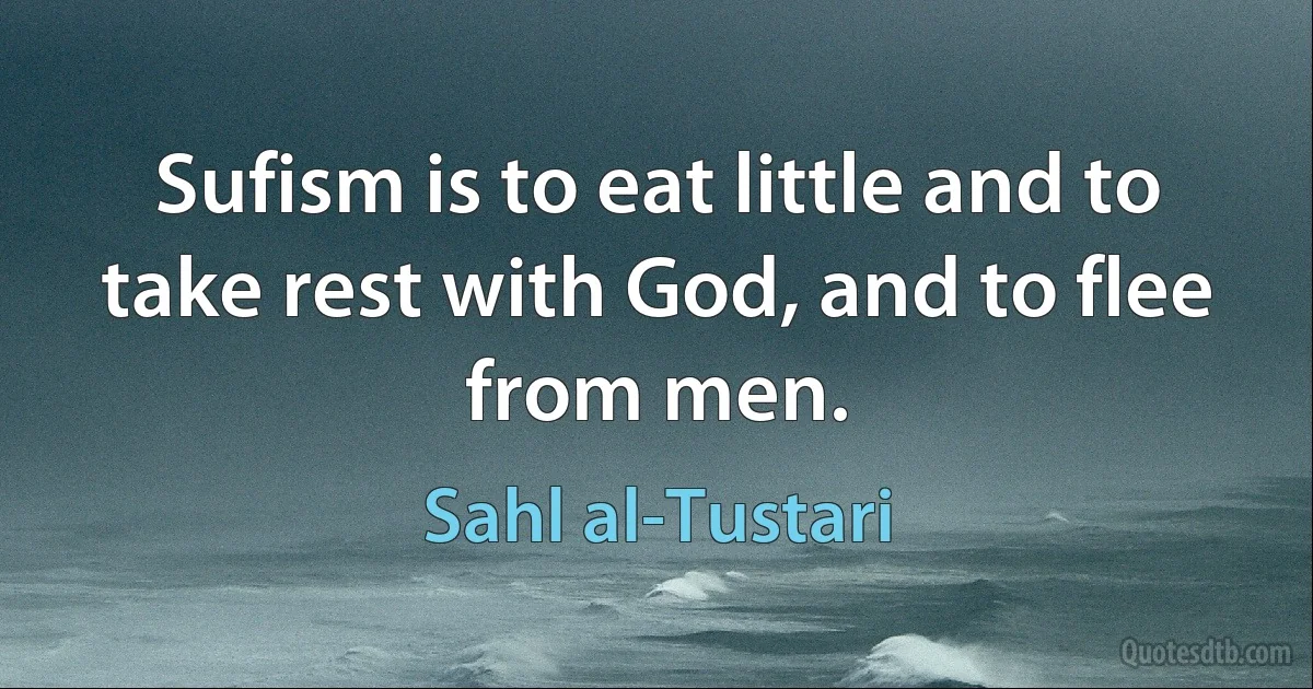 Sufism is to eat little and to take rest with God, and to flee from men. (Sahl al-Tustari)