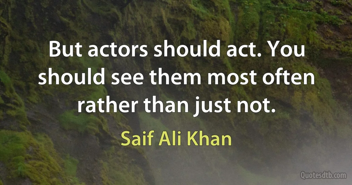 But actors should act. You should see them most often rather than just not. (Saif Ali Khan)