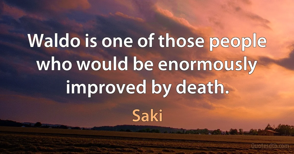 Waldo is one of those people who would be enormously improved by death. (Saki)