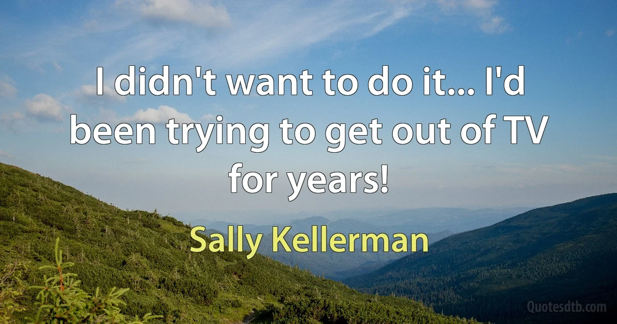 I didn't want to do it... I'd been trying to get out of TV for years! (Sally Kellerman)