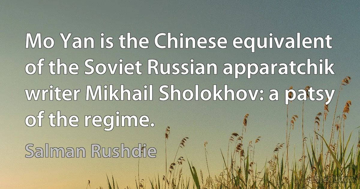 Mo Yan is the Chinese equivalent of the Soviet Russian apparatchik writer Mikhail Sholokhov: a patsy of the regime. (Salman Rushdie)