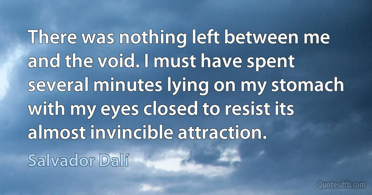 There was nothing left between me and the void. I must have spent several minutes lying on my stomach with my eyes closed to resist its almost invincible attraction. (Salvador Dalí)