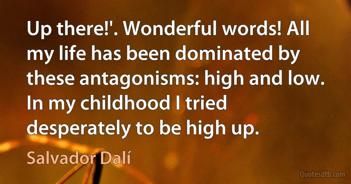 Up there!'. Wonderful words! All my life has been dominated by these antagonisms: high and low. In my childhood I tried desperately to be high up. (Salvador Dalí)