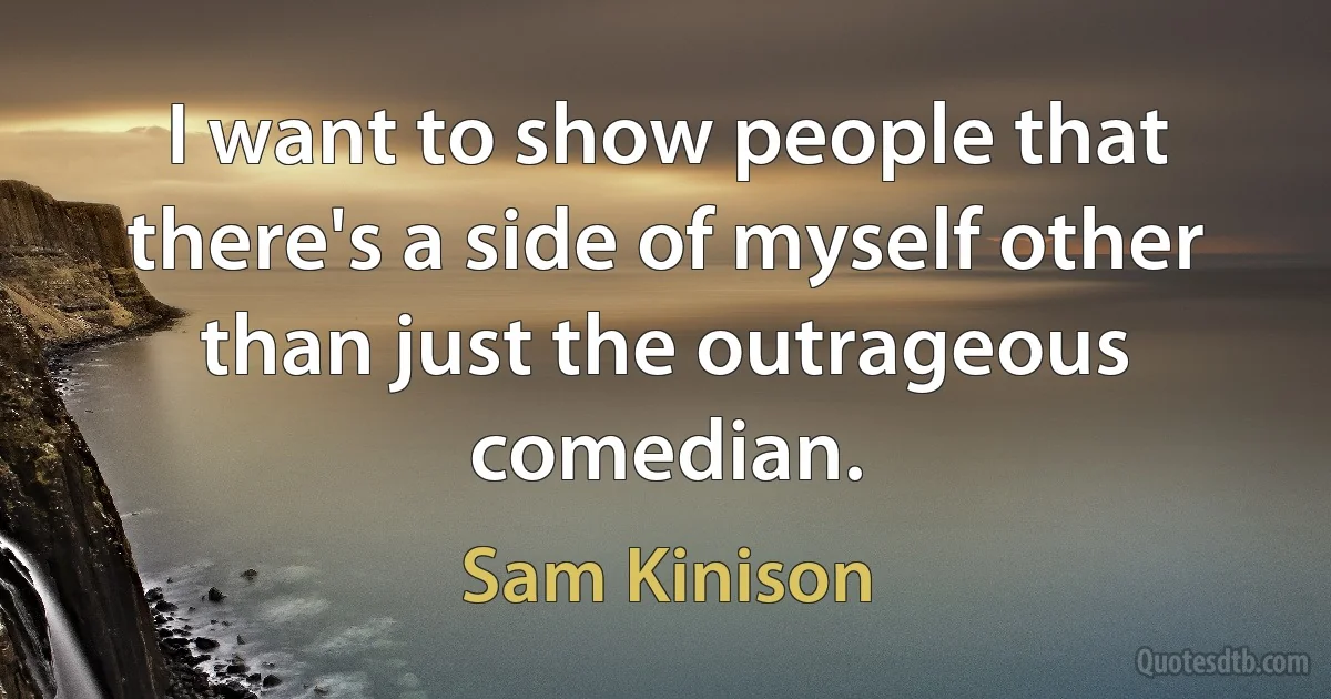 I want to show people that there's a side of myself other than just the outrageous comedian. (Sam Kinison)