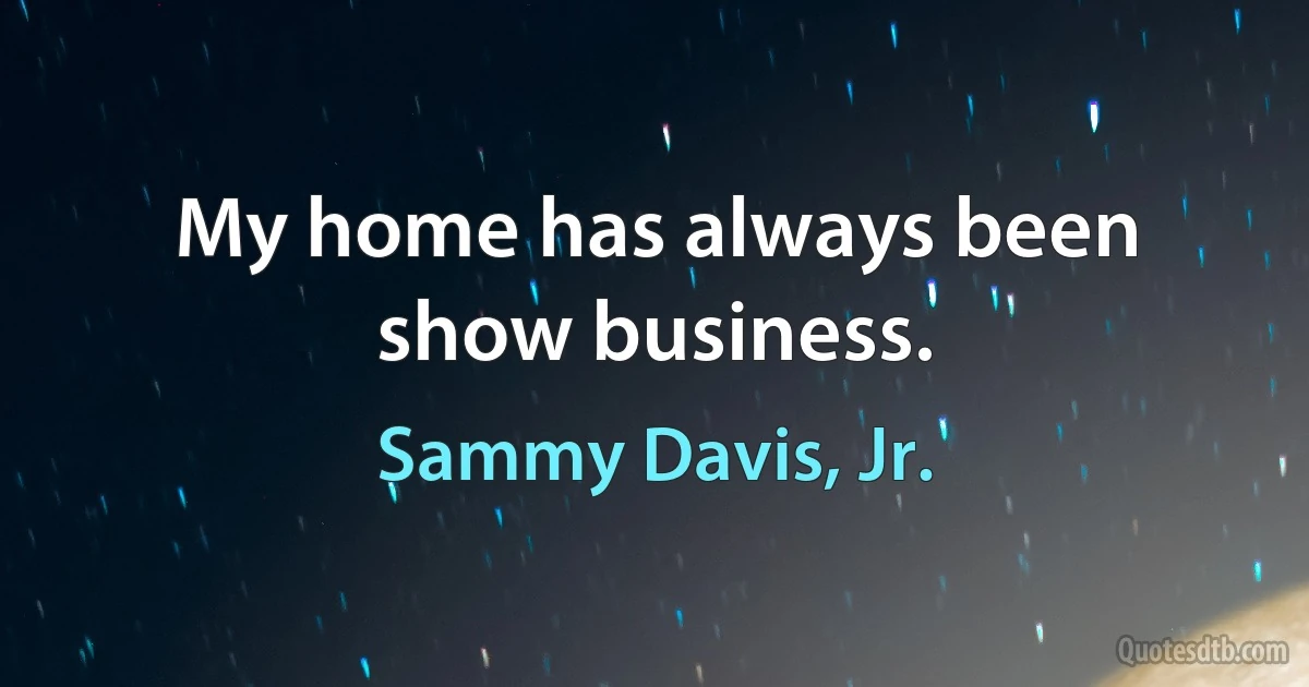 My home has always been show business. (Sammy Davis, Jr.)