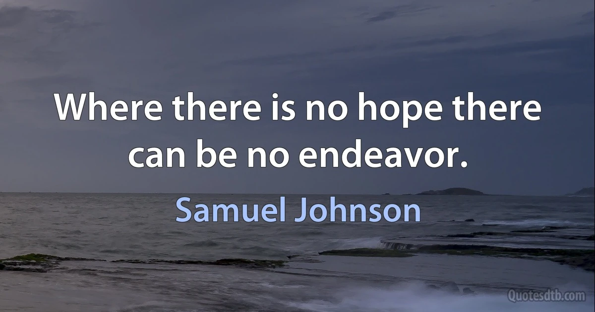 Where there is no hope there can be no endeavor. (Samuel Johnson)