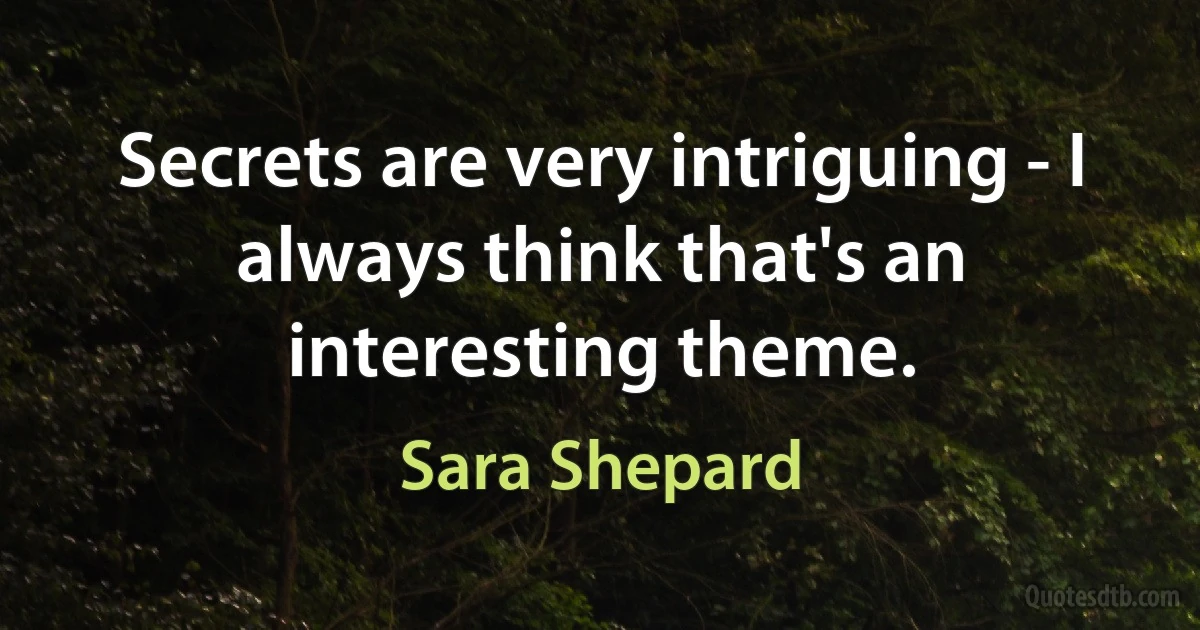 Secrets are very intriguing - I always think that's an interesting theme. (Sara Shepard)