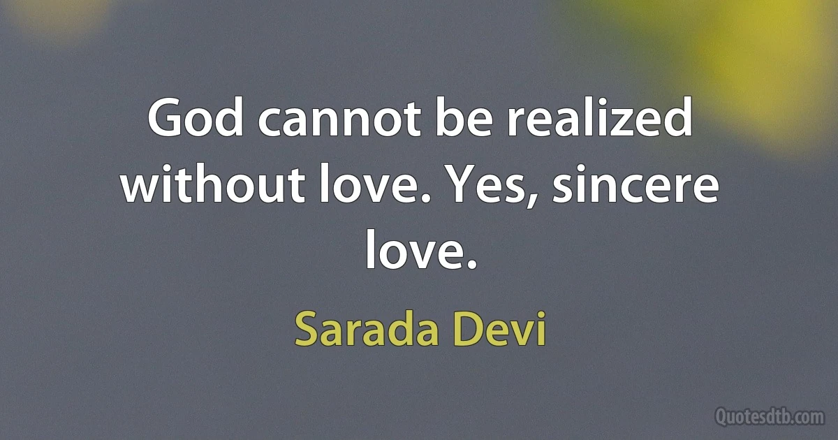 God cannot be realized without love. Yes, sincere love. (Sarada Devi)