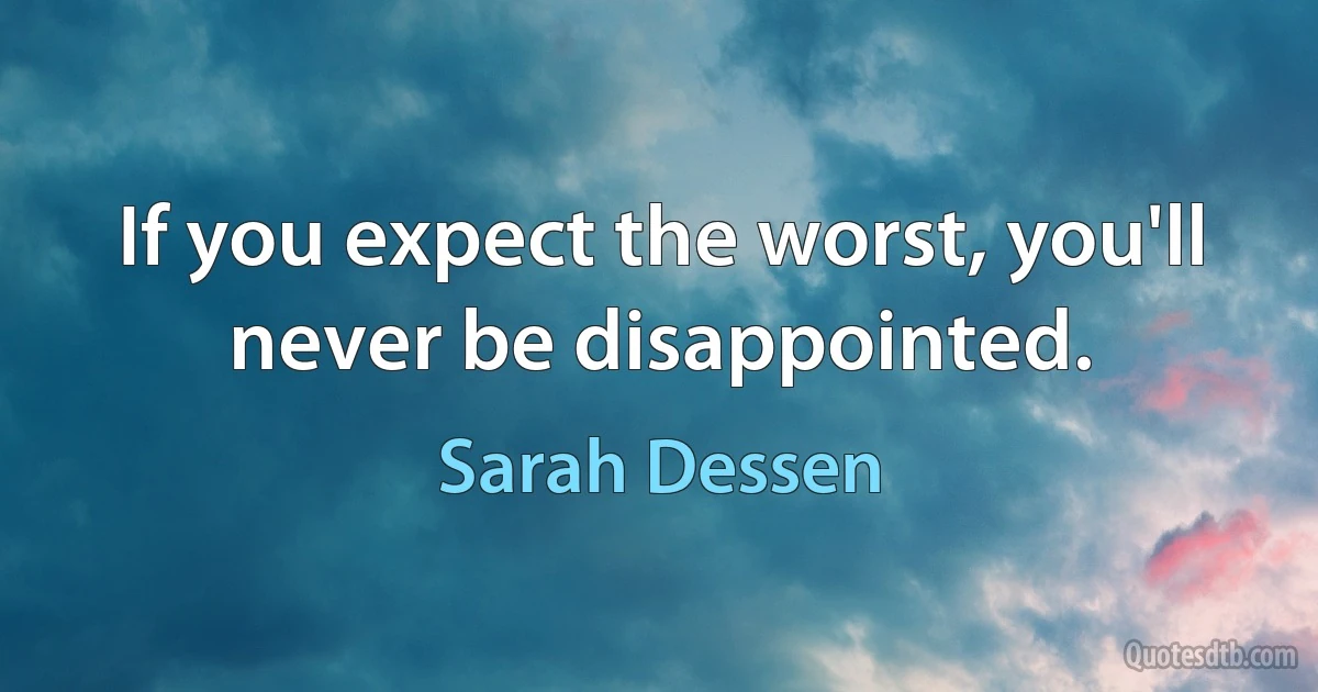 If you expect the worst, you'll never be disappointed. (Sarah Dessen)