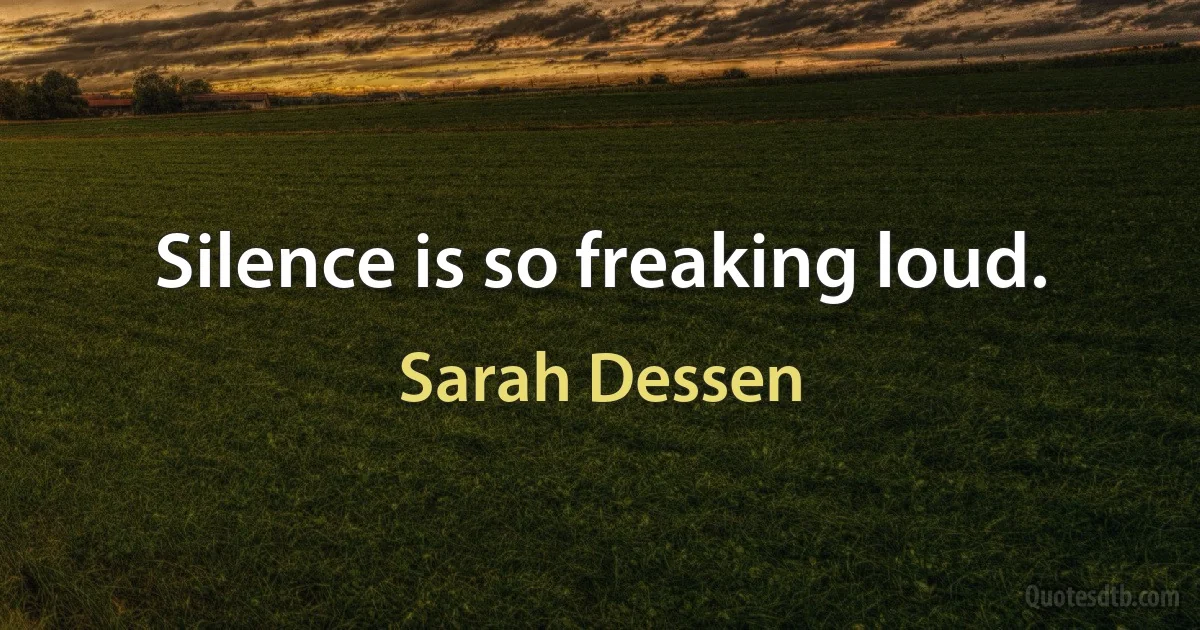 Silence is so freaking loud. (Sarah Dessen)