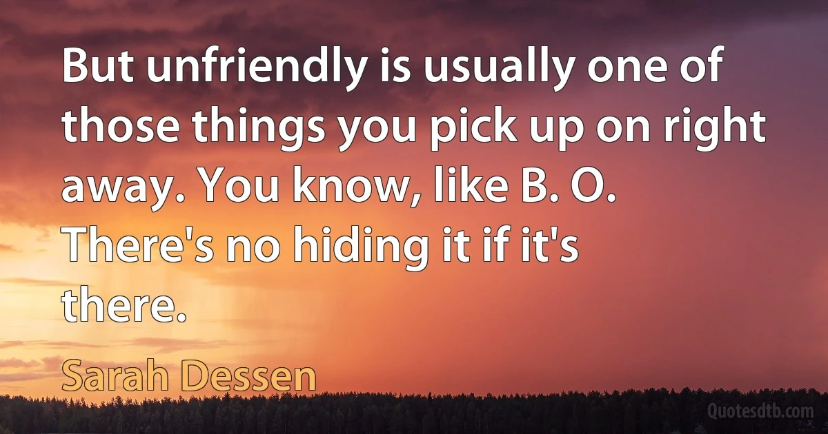 But unfriendly is usually one of those things you pick up on right away. You know, like B. O. There's no hiding it if it's there. (Sarah Dessen)