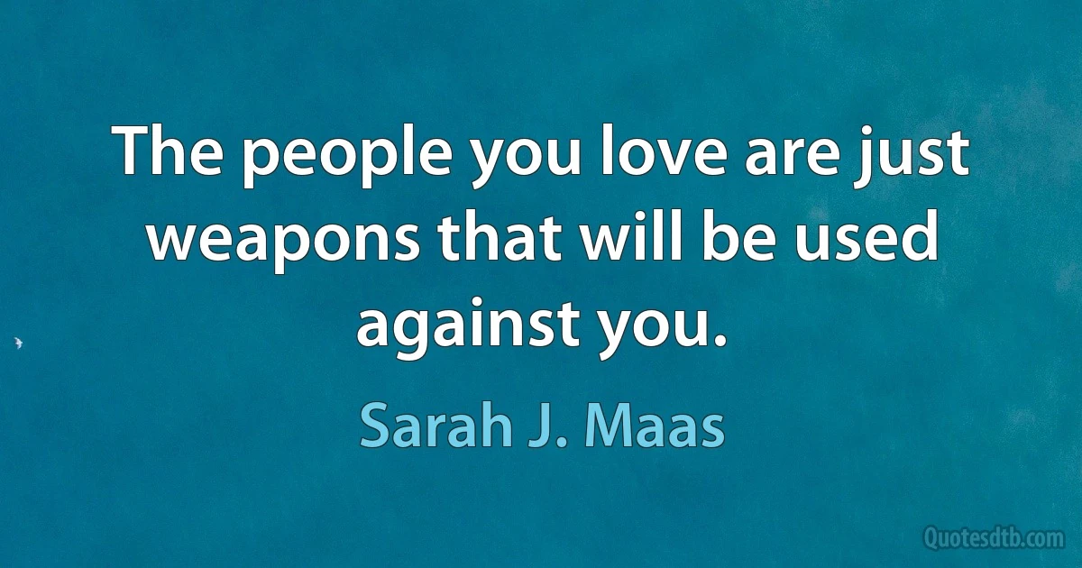 The people you love are just weapons that will be used against you. (Sarah J. Maas)