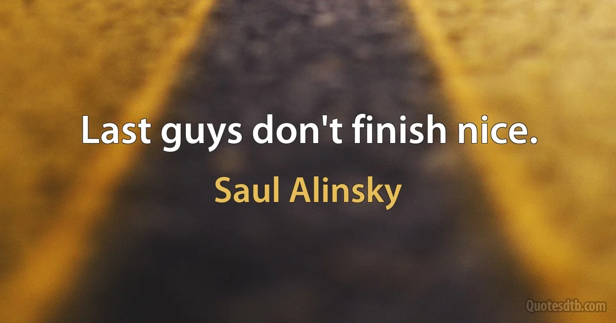 Last guys don't finish nice. (Saul Alinsky)