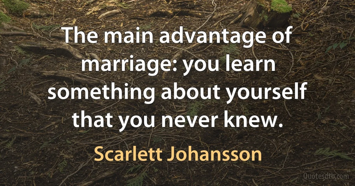 The main advantage of marriage: you learn something about yourself that you never knew. (Scarlett Johansson)