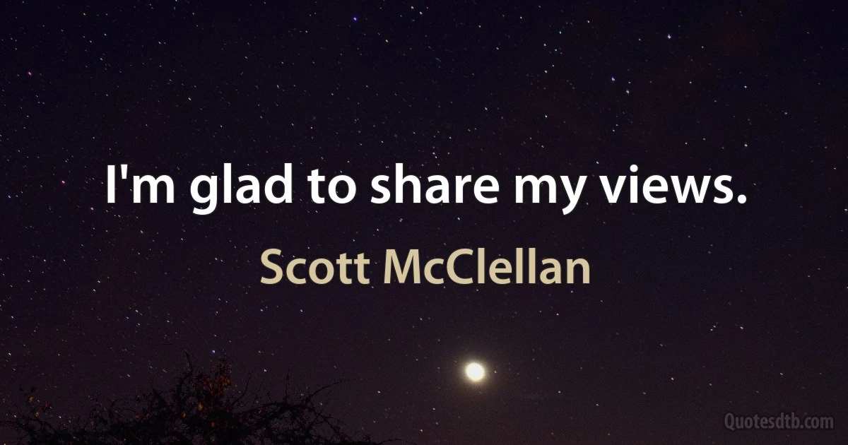 I'm glad to share my views. (Scott McClellan)