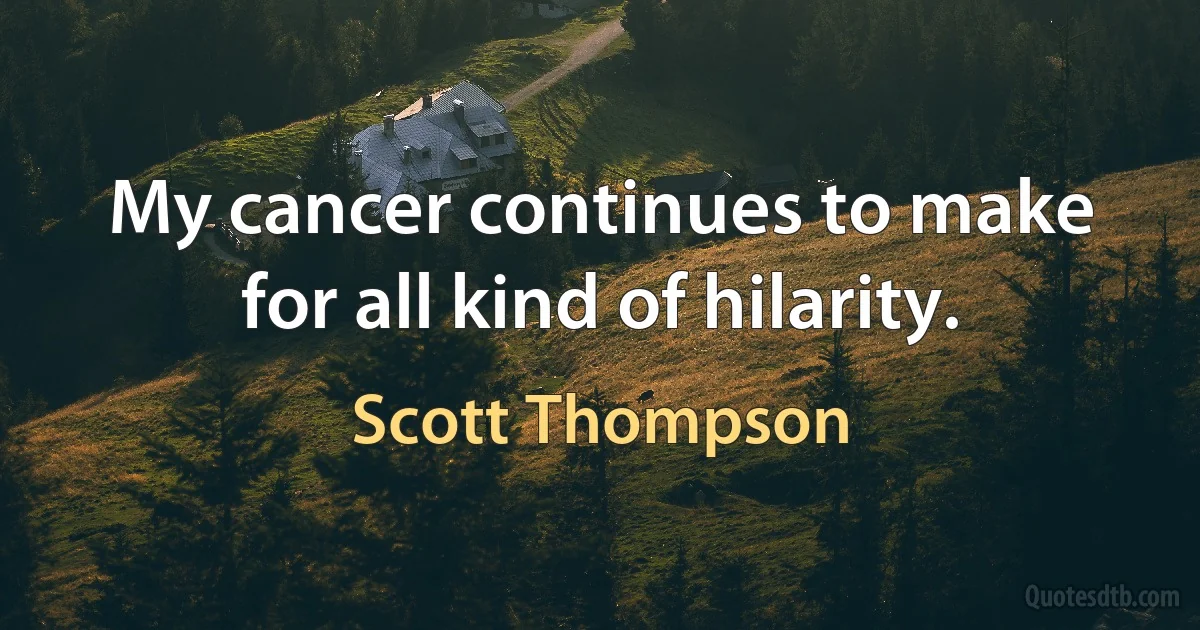 My cancer continues to make for all kind of hilarity. (Scott Thompson)