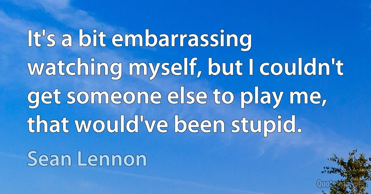 It's a bit embarrassing watching myself, but I couldn't get someone else to play me, that would've been stupid. (Sean Lennon)