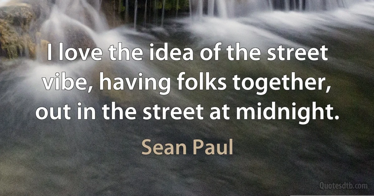 I love the idea of the street vibe, having folks together, out in the street at midnight. (Sean Paul)