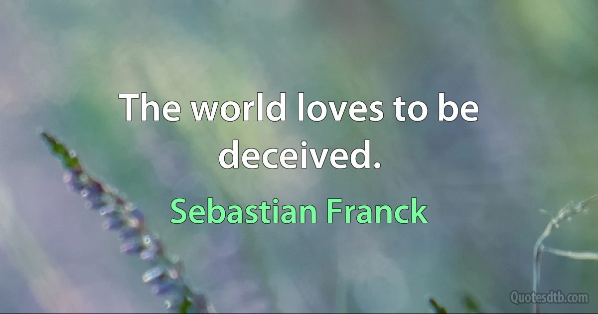 The world loves to be deceived. (Sebastian Franck)