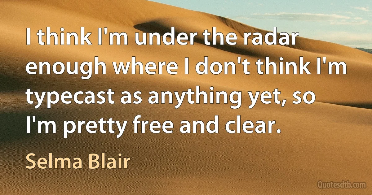 I think I'm under the radar enough where I don't think I'm typecast as anything yet, so I'm pretty free and clear. (Selma Blair)