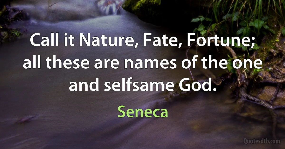 Call it Nature, Fate, Fortune; all these are names of the one and selfsame God. (Seneca)