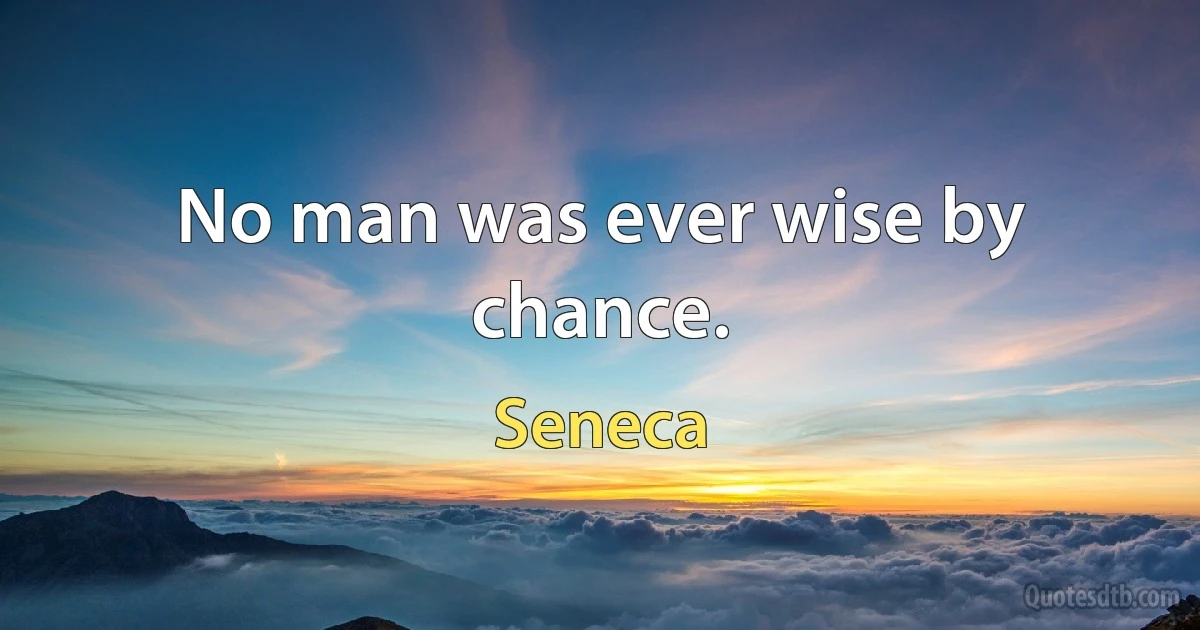 No man was ever wise by chance. (Seneca)