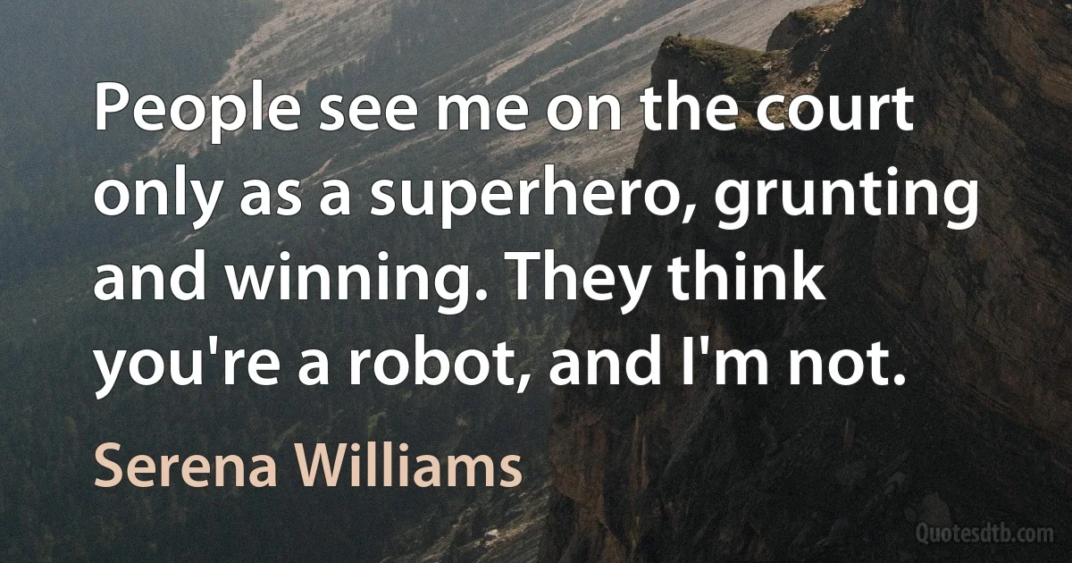 People see me on the court only as a superhero, grunting and winning. They think you're a robot, and I'm not. (Serena Williams)