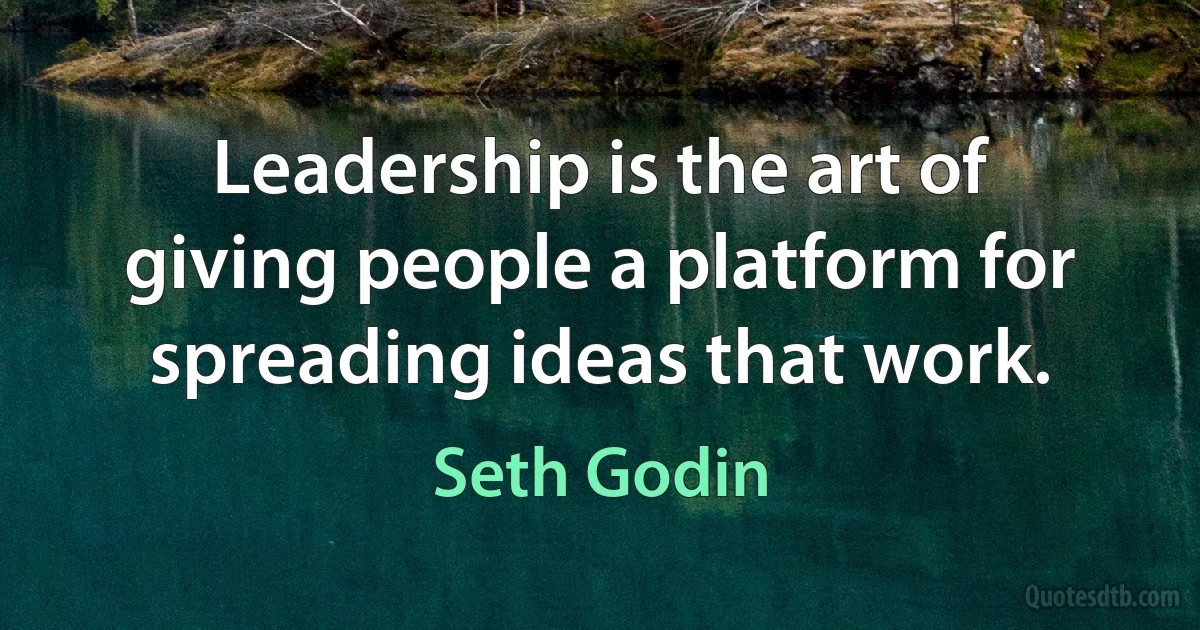 Leadership is the art of giving people a platform for spreading ideas that work. (Seth Godin)