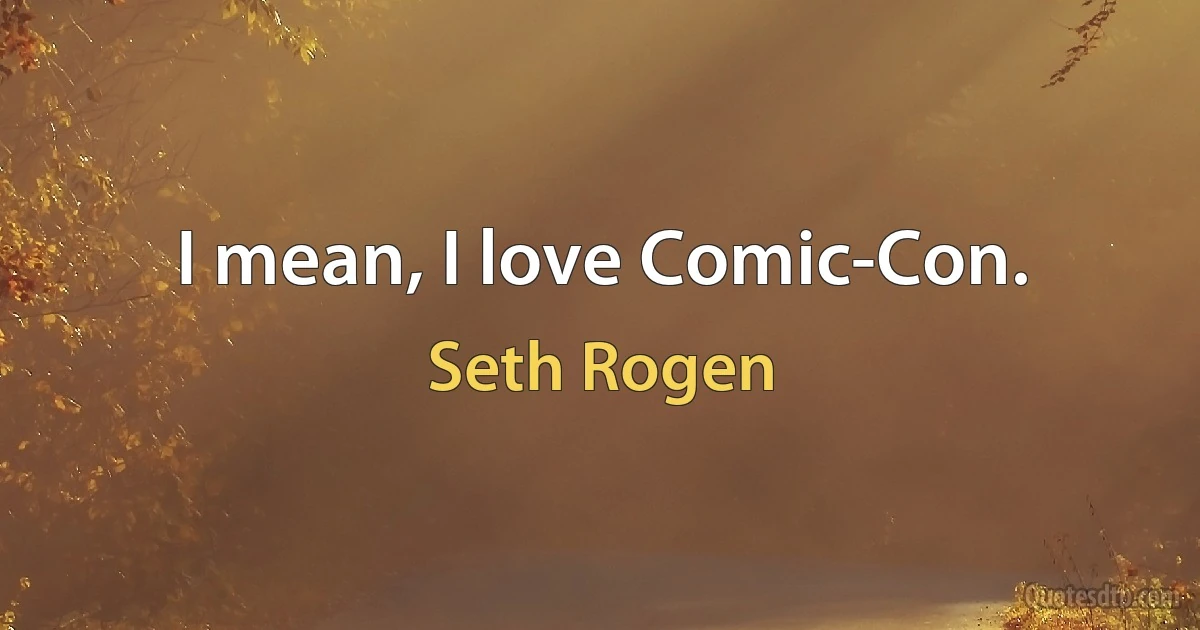 I mean, I love Comic-Con. (Seth Rogen)