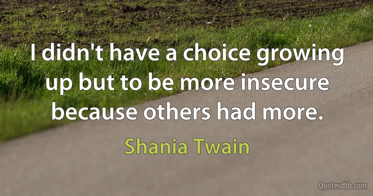 I didn't have a choice growing up but to be more insecure because others had more. (Shania Twain)