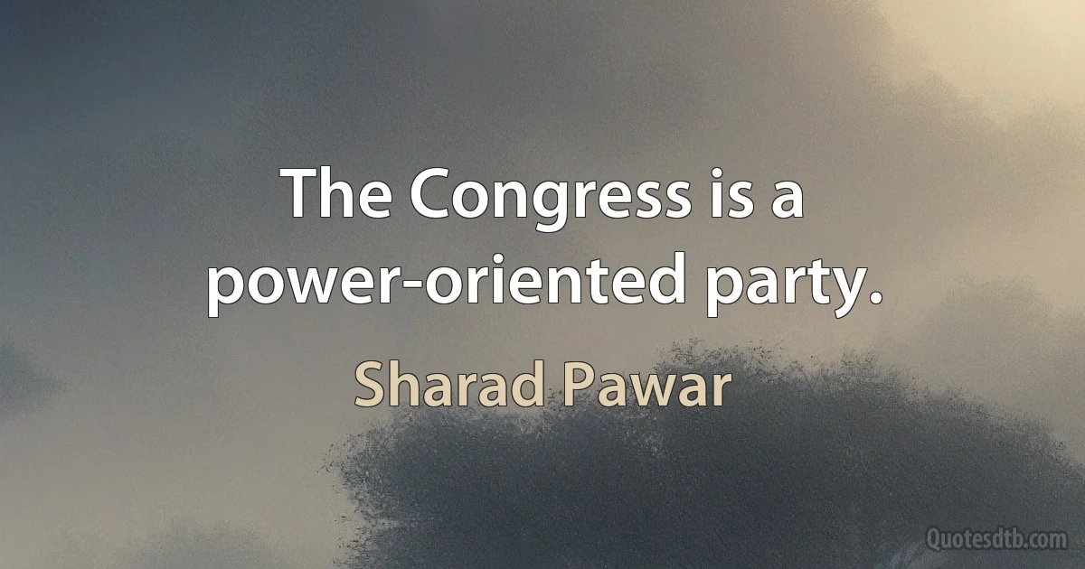 The Congress is a power-oriented party. (Sharad Pawar)