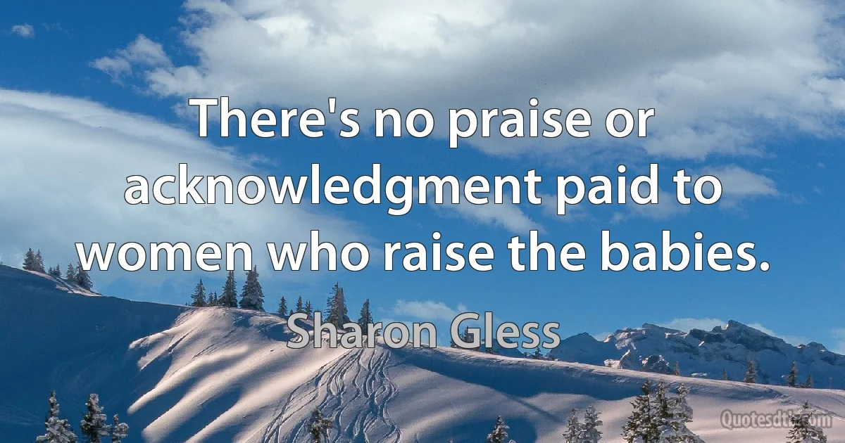 There's no praise or acknowledgment paid to women who raise the babies. (Sharon Gless)