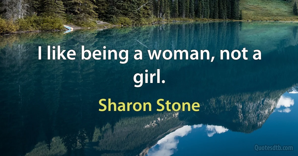 I like being a woman, not a girl. (Sharon Stone)