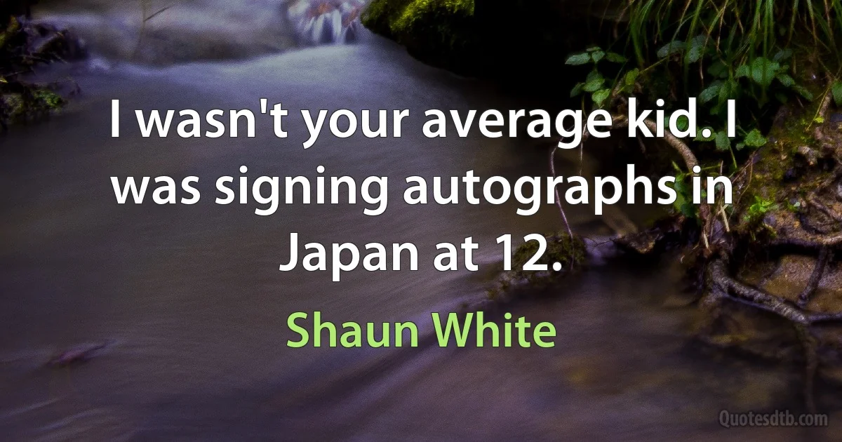 I wasn't your average kid. I was signing autographs in Japan at 12. (Shaun White)