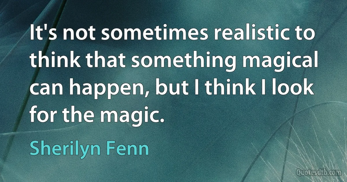 It's not sometimes realistic to think that something magical can happen, but I think I look for the magic. (Sherilyn Fenn)