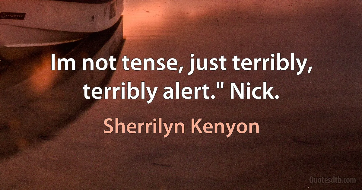 Im not tense, just terribly, terribly alert." Nick. (Sherrilyn Kenyon)