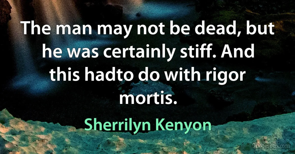 The man may not be dead, but he was certainly stiff. And this hadto do with rigor mortis. (Sherrilyn Kenyon)