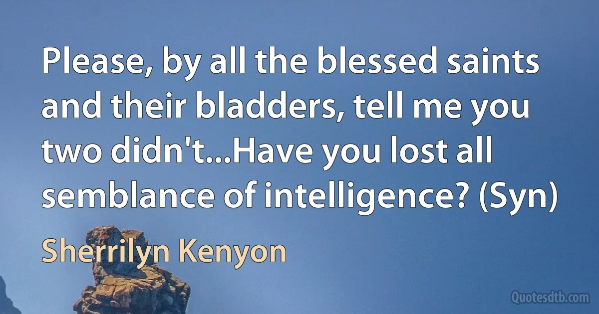 Please, by all the blessed saints and their bladders, tell me you two didn't...Have you lost all semblance of intelligence? (Syn) (Sherrilyn Kenyon)