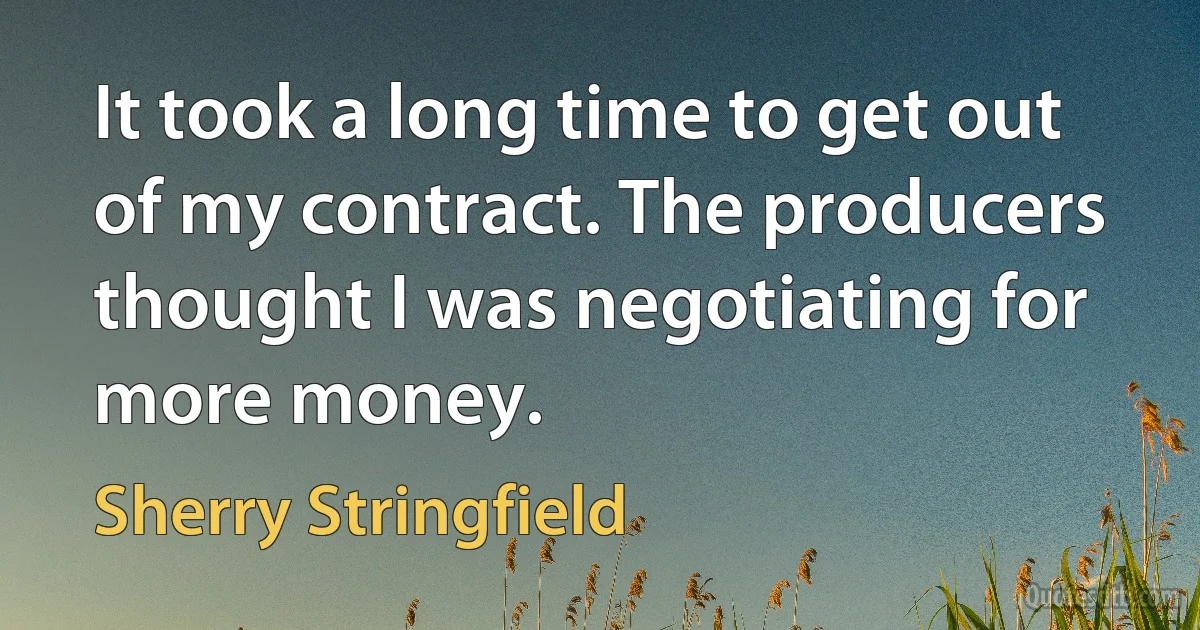 It took a long time to get out of my contract. The producers thought I was negotiating for more money. (Sherry Stringfield)