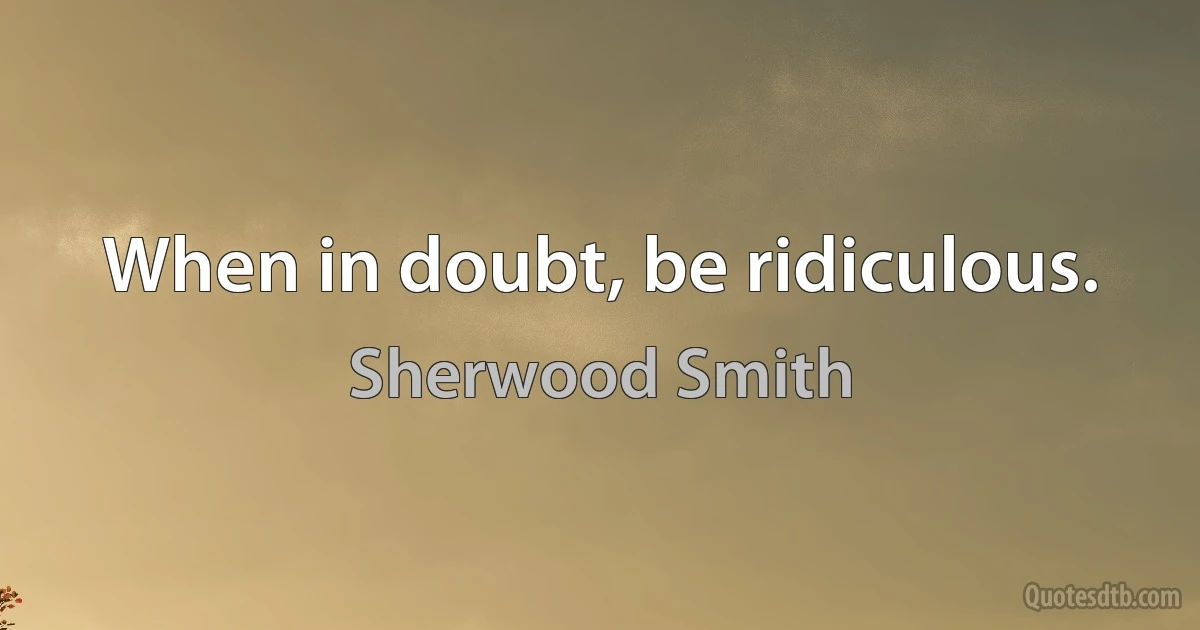 When in doubt, be ridiculous. (Sherwood Smith)