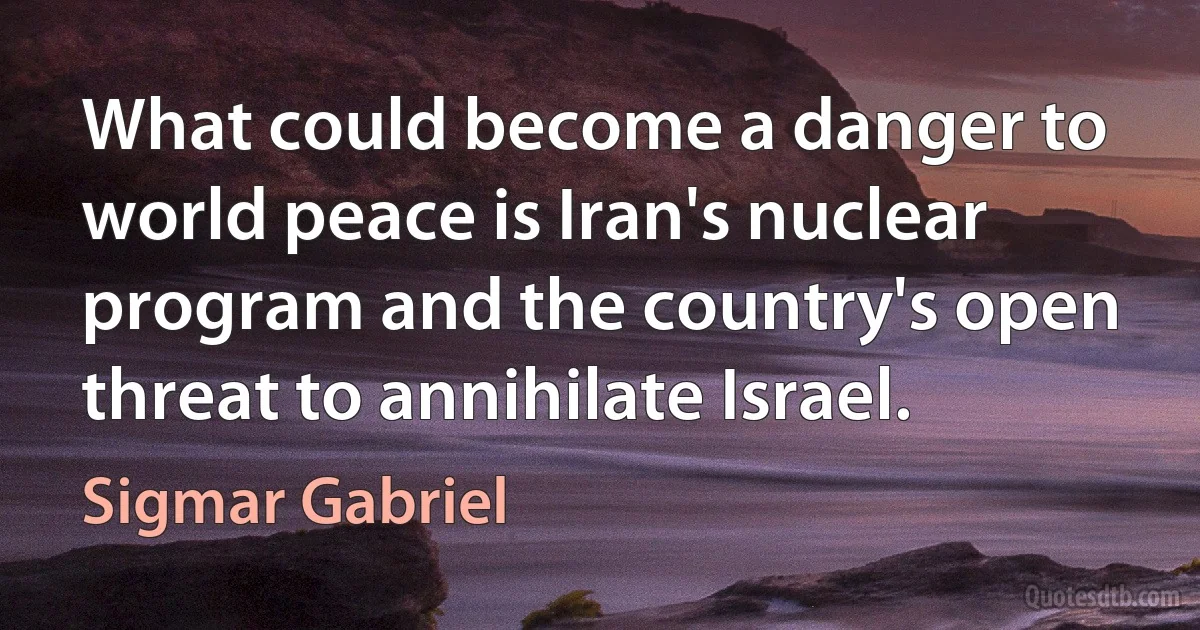 What could become a danger to world peace is Iran's nuclear program and the country's open threat to annihilate Israel. (Sigmar Gabriel)