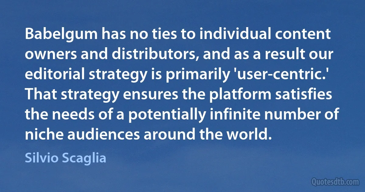 Babelgum has no ties to individual content owners and distributors, and as a result our editorial strategy is primarily 'user-centric.' That strategy ensures the platform satisfies the needs of a potentially infinite number of niche audiences around the world. (Silvio Scaglia)