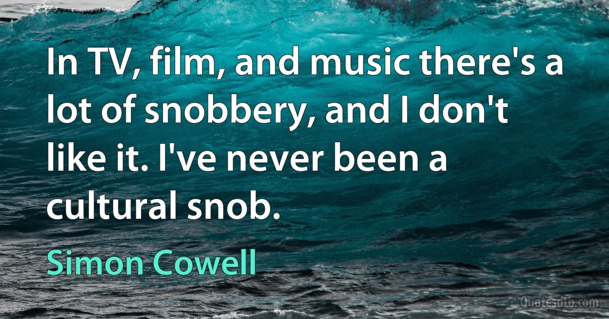 In TV, film, and music there's a lot of snobbery, and I don't like it. I've never been a cultural snob. (Simon Cowell)