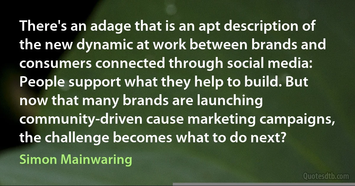 There's an adage that is an apt description of the new dynamic at work between brands and consumers connected through social media: People support what they help to build. But now that many brands are launching community-driven cause marketing campaigns, the challenge becomes what to do next? (Simon Mainwaring)