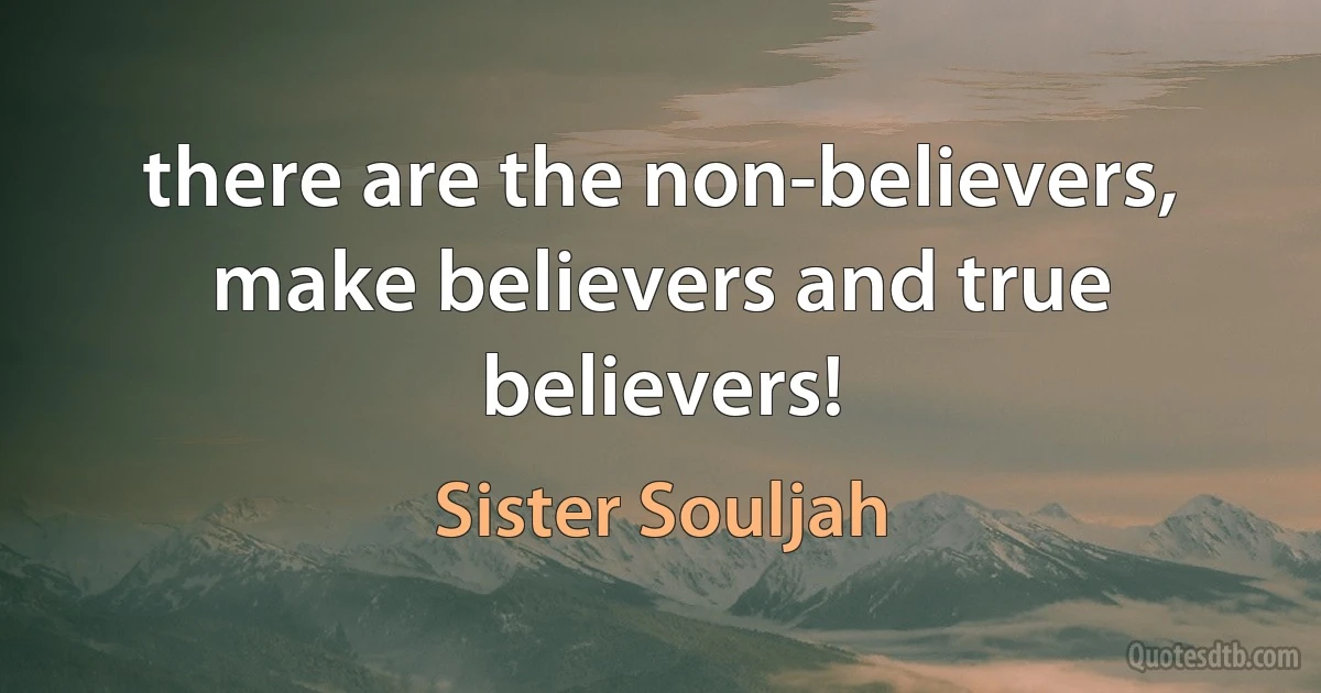 there are the non-believers, make believers and true believers! (Sister Souljah)